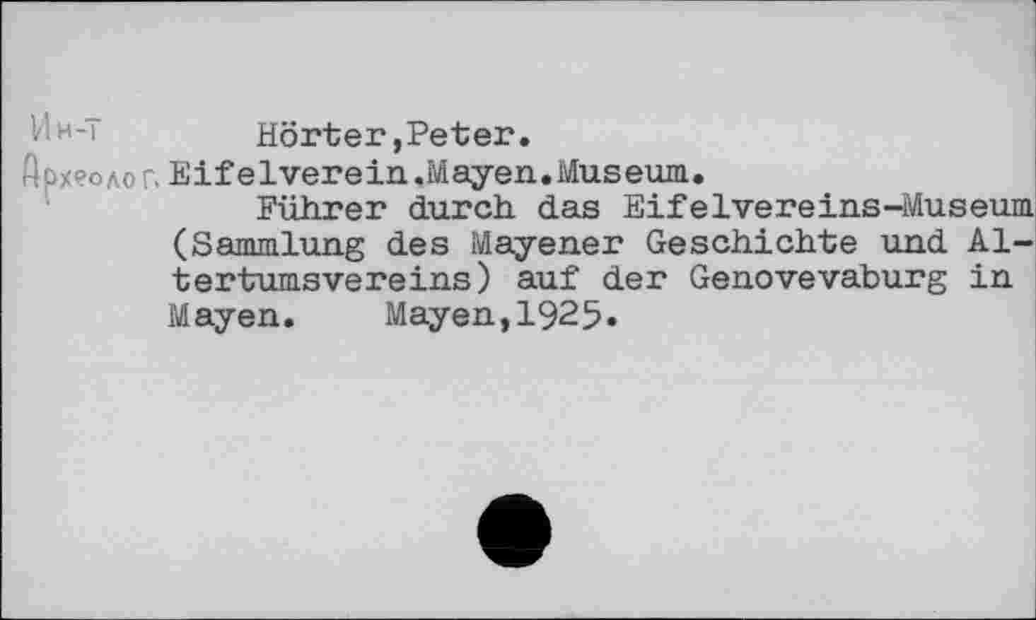 ﻿Hörter,Peter.
археолог. Eifelverein .Mayen.Museum.
Führer durch das Eifelvereins-Museum (Sammlung des Mayener Geschichte und Altertumsvereins) auf der Genovevaburg in Mayen. Mayen,1925.